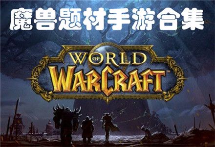 魔兽主题游戏有哪些游戏，收集魔兽世界手机游戏全集！